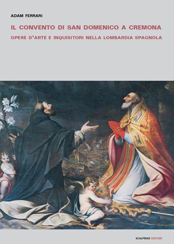 Il convento di San Domenico a Cremona. Opere d'arte e inquisitori nella Lombardia spagnola - Adam Ferrari - Libro Scalpendi 2019 | Libraccio.it