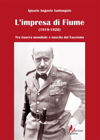 L'impresa di Fiume (1919-1920). Tra Guerra mondiale e nascita del Fascismo - Ignazio Augusto Santangelo - Libro Morrone Editore 2024 | Libraccio.it