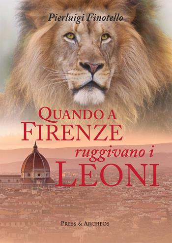 Quando a Firenze ruggivano i leoni. Storia dei serragli e dei giardini zoologici fiorentini dall'antichità ai nostri giorni - Pierluigi Finotello - Libro Press & Archeos 2019 | Libraccio.it
