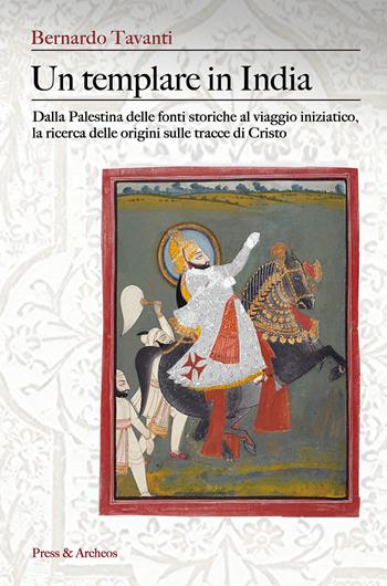 Un templare in India. Dalla Palestina delle fonti storiche al viaggio iniziatico, la ricerca delle origini sulle tracce di Cristo - Bernardo Tavanti - Libro Press & Archeos 2023 | Libraccio.it