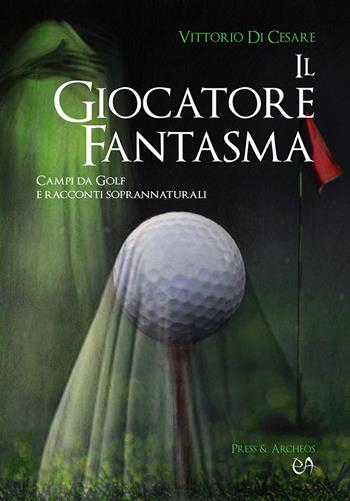 Il giocatore fantasma. Campi da golf e racconti soprannaturali - Vittorio Di Cesare - Libro Press & Archeos 2020 | Libraccio.it