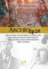 Archeospie. Gli uomini che divisero la loro vita tra esplorazione e spionaggio, alla ricerca del potere segreto nella storia