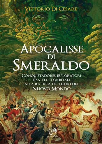 Apocalisse di smeraldo. Conquistadores, esploratori e satelliti orbitali alla ricerca dei tesori del Nuovo Mondo - Vittorio Di Cesare - Libro Press & Archeos 2024 | Libraccio.it