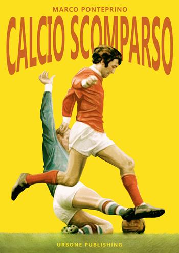 Calcio scomparso - Marco Ponteprino - Libro Gianluca Iuorio Urbone Publishing 2019 | Libraccio.it