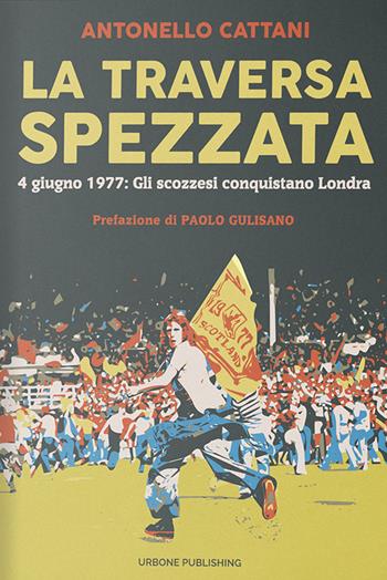 La traversa spezzata. 4 giugno 1977: gli scozzesi conquistano Londra - Antonello Cattani - Libro Gianluca Iuorio Urbone Publishing 2020 | Libraccio.it