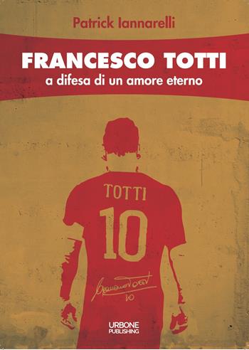 Francesco Totti. A difesa di un amore eterno - Patrick Iannarelli - Libro Gianluca Iuorio Urbone Publishing 2021 | Libraccio.it