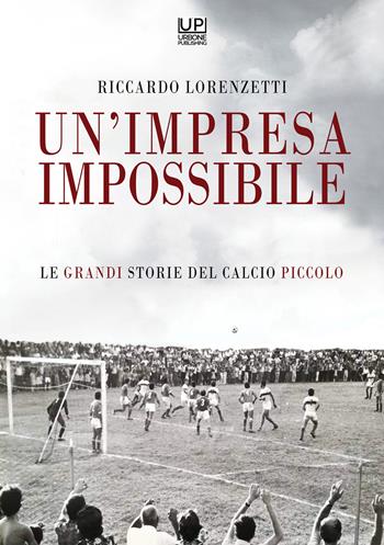 Un'impresa impossibile. Le grandi storie di un calcio piccolo - Riccardo Lorenzetti - Libro Gianluca Iuorio Urbone Publishing 2021 | Libraccio.it