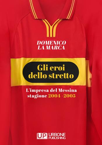 Gli eroi dello stretto. L'impresa del Messina stagione 2004 - 2005 - Domenico La Marca - Libro Gianluca Iuorio Urbone Publishing 2022 | Libraccio.it
