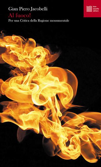 Al fuoco! Per una critica della ragione monumentale - Gian Piero Jacobelli - Libro Luca Sossella Editore 2020, Numerus | Libraccio.it