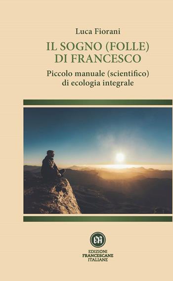 Il sogno (folle) di Francesco. Piccolo manuale (scientifico) di ecologia integrale. Ediz. illustrata - Luca Fiorani - Libro Edizioni Francescane Italiane 2019, Santuario della Spogliazione | Libraccio.it