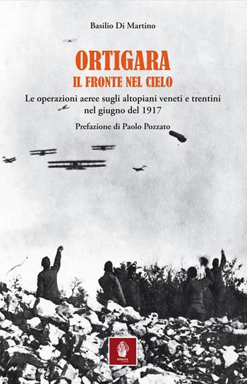 Ortigara. Il fronte nel cielo. Le operazioni aeree sugli altopiani veneti e trentini nel giugno 1917 - Basilio Di Martino - Libro Itinera Progetti 2019 | Libraccio.it