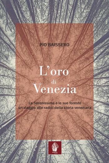L' oro di Venezia. La Serenissima e le sue foreste, un viaggio alle radici della storia veneziana - Pio Baissero - Libro Itinera Progetti 2022, Il leone alato | Libraccio.it