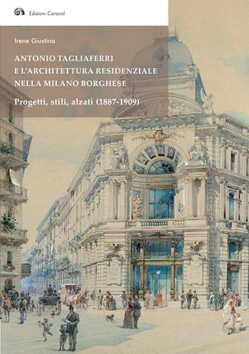 Antonio Tagliaferri e l'architettura residenziale nella Milano borghese. Progetti, stili, alzati (1887-1909) - Irene Giustina - Libro Edizioni Caracol 2021, Frammenti di storia e architettura | Libraccio.it