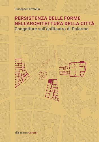 Persistenza delle forme nell’architettura della città. Congetture sull'anfiteatro di Palermo - Giuseppe Ferrarella - Libro Edizioni Caracol 2022 | Libraccio.it