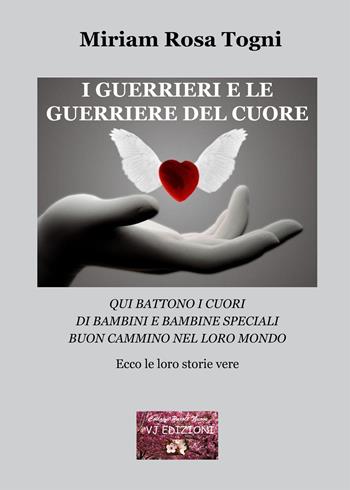 I guerrieri e le guerriere del cuore. Qui battono i cuori di bambini e bambine speciali. Buon cammino nel loro mondo - Miriam Rosa Togni - Libro VJ Edizioni 2020 | Libraccio.it