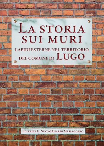 La storia sui muri. Lapidi esterne nel territorio del comune di Lugo  - Libro Editrice Il Nuovo Diario Messaggero 2019 | Libraccio.it