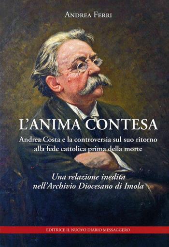 L' anima contesa. Andrea Costa e la controversia sul suo ritorno alla fede cattolica prima della morte. Una relazione inedita nell'Archivio Diocesano di Imola - Andrea Ferri - Libro Editrice Il Nuovo Diario Messaggero 2020 | Libraccio.it