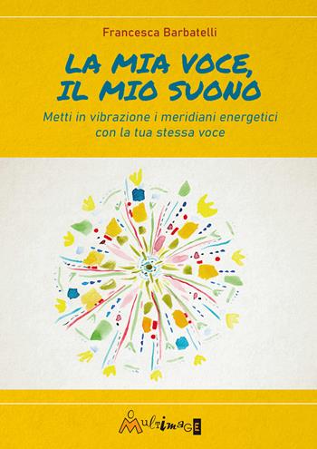 La mia voce il mio suono. Metti in vibrazione i meridiani energetici con la tua stessa voce - Francesca Barbatelli - Libro Ass. Multimage 2022, Fuori collana | Libraccio.it