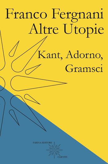 Altre utopie. Kant, Adorno, Gramsci - Franco Fergnani - Libro Farinaeditore 2020, I lieviti | Libraccio.it