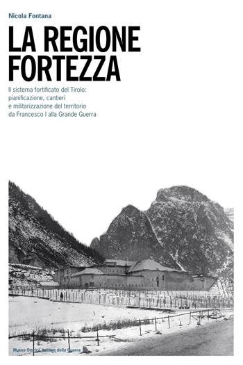 La regione fortezza. Il sistema fortificato del Tirolo: pianificazione, cantieri e militarizzazione del territorio da Francesco I alla grande guerra - Nicola Fontana - Libro Museo Storico Italiano della Guerra 2016 | Libraccio.it