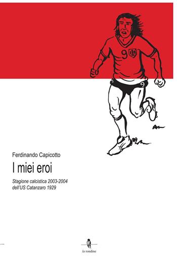 I miei eroi. Stagione calcistica 2003-2004 dell'US Catanzaro 1929 - Ferdinando Capicotto - Libro La Rondine Edizioni 2021 | Libraccio.it