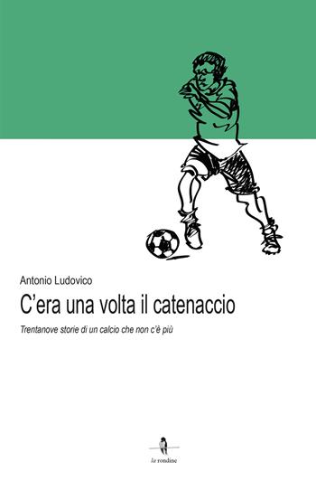 C'era una volta il catenaccio. Trentanove storie di un calcio che non c'è più - Antonio Ludovico - Libro La Rondine Edizioni 2021 | Libraccio.it