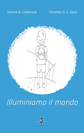 Illuminiamo il mondo - Serena A. Calabrese, Christian Salvatore Cosimo Gara - Libro La Rondine Edizioni 2023 | Libraccio.it