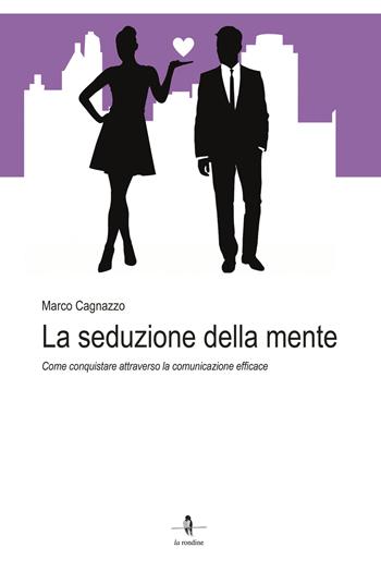 La seduzione della mente. Come conquistare attraverso la comunicazione efficace - Marco Cagnazzo - Libro La Rondine Edizioni 2023 | Libraccio.it