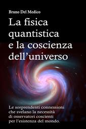 La fisica quantistica e la coscienza dell’universo. Le sorprendenti connessioni che svelano la necessità di osservatori coscienti per l’esistenza del mondo