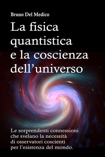 La fisica quantistica e la coscienza dell’universo. Le sorprendenti connessioni che svelano la necessità di osservatori coscienti per l’esistenza del mondo - Bruno Del Medico - Libro PensareDiverso 2023 | Libraccio.it