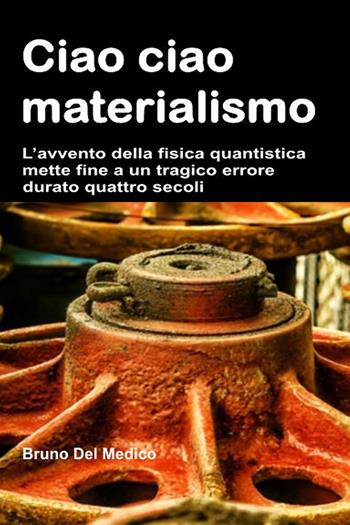 Ciao ciao materialismo. L’avvento della fisica quantistica mette fine a un tragico errore durato quattro secoli - Bruno Del Medico - Libro PensareDiverso 2023 | Libraccio.it