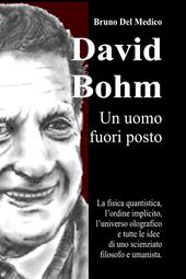 David Bohm. Un uomo fuori posto. La fisica quantistica, l'ordine implicito, l’universo olografico e tutte le idee di uno scienziato filosofo e umanista