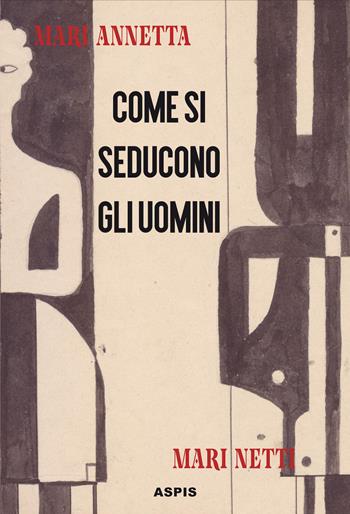 Come si seducono gli uomini - Annetta Mari - Libro Aspis 2023 | Libraccio.it