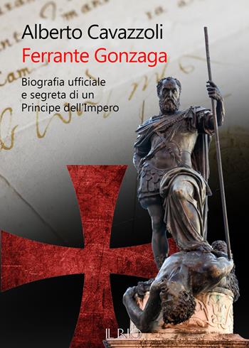 Ferrante Gonzaga. Biografia ufficiale e segreta di un principe dell'Impero - Alberto Cavazzoli - Libro Il Rio 2019 | Libraccio.it