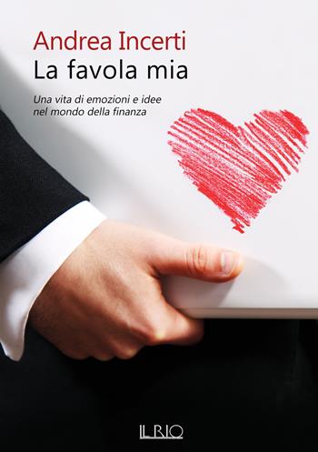 La favola mia. Una vita di emozioni e idee nel mondo della finanza - Andrea Incerti - Libro Il Rio 2021 | Libraccio.it
