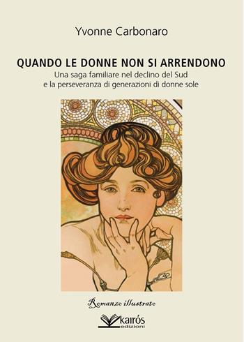 Quando le donne non si arrendono. Una saga familiare nel declino del Sud e la perseveranza di generazioni di donne sole - Yvonne Carbonaro - Libro Kairòs 2024 | Libraccio.it