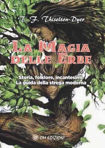 La magia delle erbe. Storia, folklore, incantesimi. La guida della strega moderna - T. F. Thiselton-Dyer - Libro OM 2019, I saggi | Libraccio.it