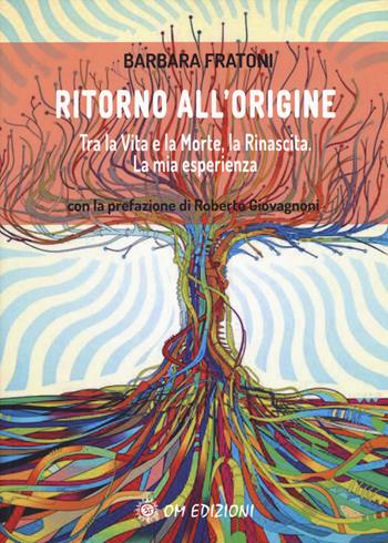 Ritorno all'origine. Tra la vita e la morte, la rinascita. La mia esperienza - Barbara Fratoni - Libro OM 2019, I saggi | Libraccio.it