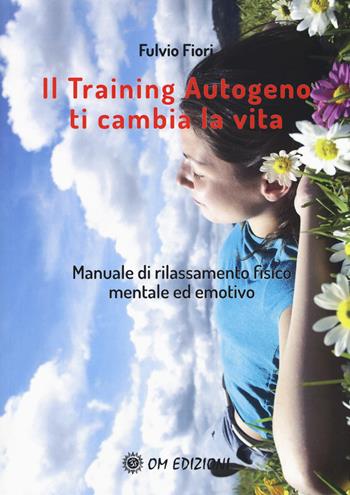 Il training autogeno ti cambia la vita. Manuale di rilassamento fisico mentale ed emotivo - Fulvio Fiori - Libro OM 2020, I saggi | Libraccio.it