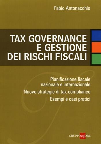 Tax governance e gestione dei rischi fiscali. Pianificazione fiscale nazionale e internazionale. Nuove strategie di tax compliance. Esempi e casi pratici - Fabio Antonacchio - Libro Il Sole 24 Ore 2013 | Libraccio.it