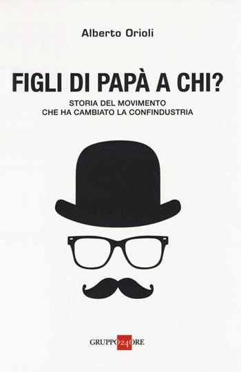 Figli di papà a chi? Storia del movimento che ha cambiato la Confindustria - Alberto Orioli - Libro Il Sole 24 Ore 2014 | Libraccio.it