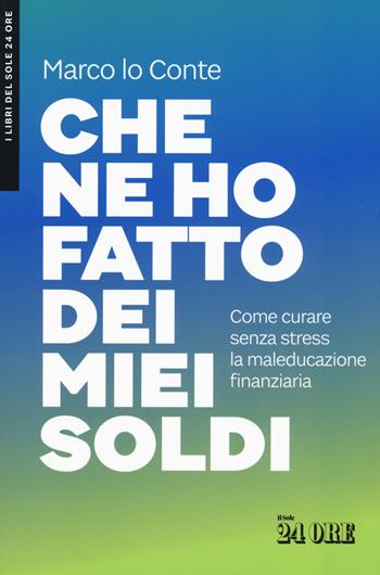 Che ne ho fatto dei miei soldi. Come curare senza stress la maleducazione finanziaria - Marco Lo Conte - Libro Il Sole 24 Ore 2019 | Libraccio.it