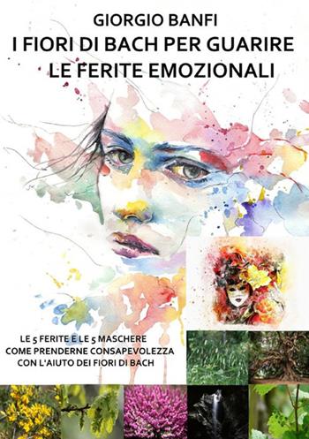 I fiori di Bach per guarire le ferite emozionali. Le 5 ferite e le 5 maschere, come prenderne consapevolezza con l'aiuto dei fiori di Bach - Giorgio Banfi - Libro StreetLib 2019 | Libraccio.it