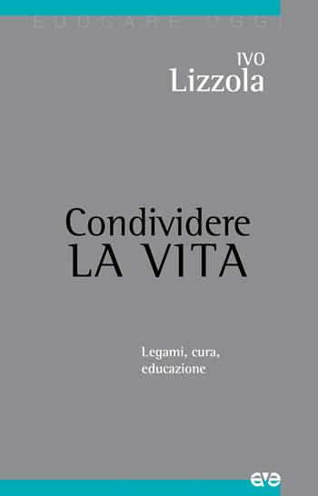 Condividere la vita. Legami, cura, educazione - Ivo Lizzola - Libro AVE 2019, Educare oggi | Libraccio.it