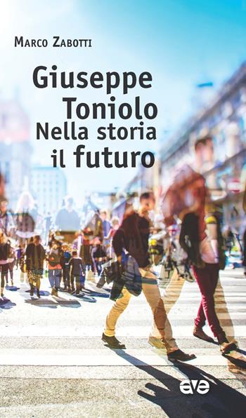 Giuseppe Toniolo, nella storia il futuro - Marco Zabotti - Libro AVE 2018, Attraverso | Libraccio.it