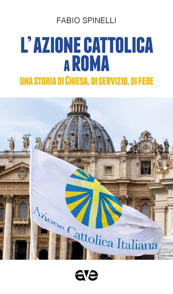 L' Azione cattolica a Roma. Una storia di Chiesa, di servizio, di fede - Fabio Spinelli - Libro AVE 2021, Ricerche e documenti | Libraccio.it