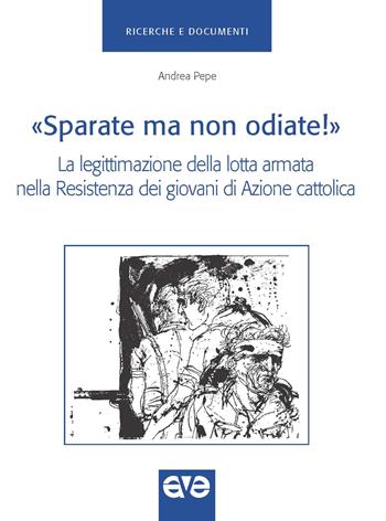 «Sparate ma non odiate!». La legittimazione della lotta armata nella Resistenza dei giovani di Azione Cattolica - Andrea Pepe - Libro AVE 2023, Ricerche e documenti | Libraccio.it