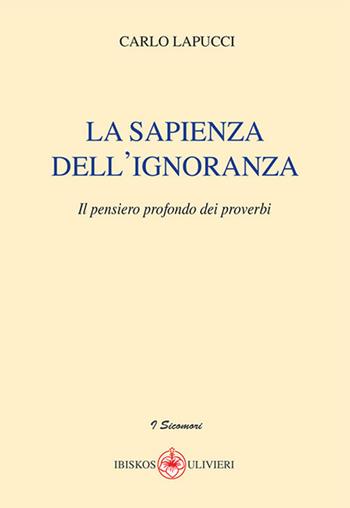 La sapienza dell'ignoranza. Il pensiero profondo dei proverbi - Carlo Lapucci - Libro Ibiskos Ulivieri 2020, I sicomori | Libraccio.it