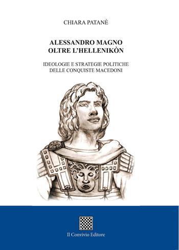 Alessandro Magno oltre l'Hellenikòn. Ideologie e strategie politiche delle conquiste macedoni - Chiara Patanè - Libro Il Convivio 2017 | Libraccio.it