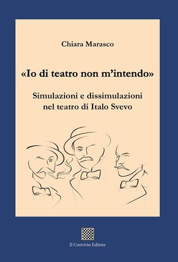 «Io di teatro non m'intendo». Simulazioni e dissimulazioni nel teatro di Italo Svevo - Chiara Marasco - Libro Il Convivio 2024 | Libraccio.it